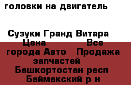 головки на двигатель H27A (Сузуки Гранд Витара) › Цена ­ 32 000 - Все города Авто » Продажа запчастей   . Башкортостан респ.,Баймакский р-н